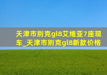 天津市别克gl8艾维亚7座现车_天津市别克gl8新款价格