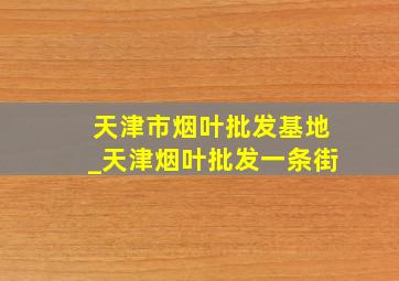 天津市烟叶批发基地_天津烟叶批发一条街