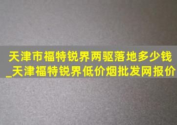 天津市福特锐界两驱落地多少钱_天津福特锐界(低价烟批发网)报价