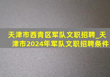 天津市西青区军队文职招聘_天津市2024年军队文职招聘条件