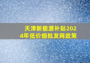 天津新能源补贴2024年(低价烟批发网)政策