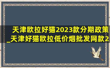 天津欧拉好猫2023款分期政策_天津好猫欧拉(低价烟批发网)款2024落地价