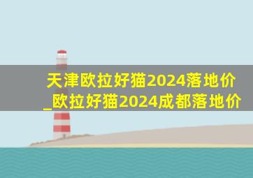 天津欧拉好猫2024落地价_欧拉好猫2024成都落地价