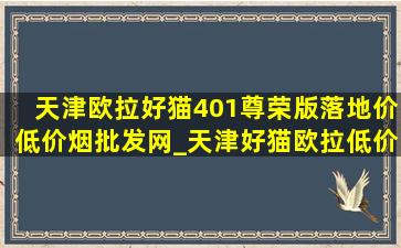 天津欧拉好猫401尊荣版落地价(低价烟批发网)_天津好猫欧拉(低价烟批发网)款2024落地价