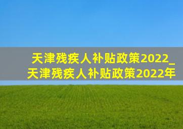 天津残疾人补贴政策2022_天津残疾人补贴政策2022年