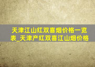 天津江山红双喜烟价格一览表_天津产红双喜江山烟价格