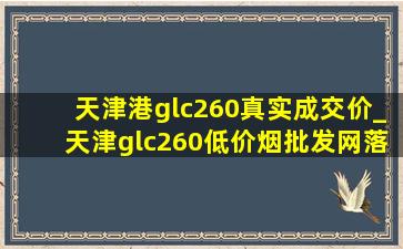 天津港glc260真实成交价_天津glc260(低价烟批发网)落地价