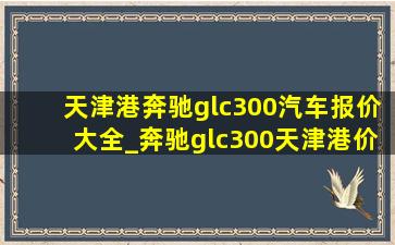 天津港奔驰glc300汽车报价大全_奔驰glc300天津港价格