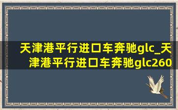 天津港平行进口车奔驰glc_天津港平行进口车奔驰glc260l价格