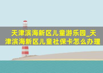 天津滨海新区儿童游乐园_天津滨海新区儿童社保卡怎么办理