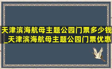 天津滨海航母主题公园门票多少钱_天津滨海航母主题公园门票优惠