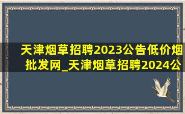 天津烟草招聘2023公告(低价烟批发网)_天津烟草招聘2024公告(低价烟批发网)