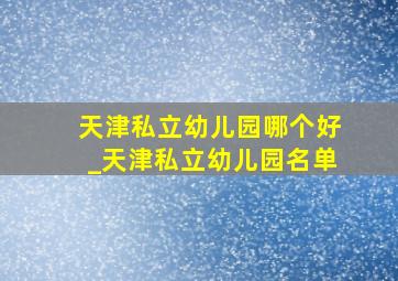 天津私立幼儿园哪个好_天津私立幼儿园名单