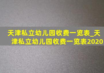 天津私立幼儿园收费一览表_天津私立幼儿园收费一览表2020