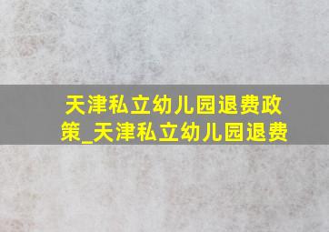 天津私立幼儿园退费政策_天津私立幼儿园退费