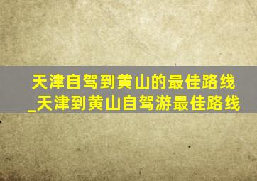 天津自驾到黄山的最佳路线_天津到黄山自驾游最佳路线