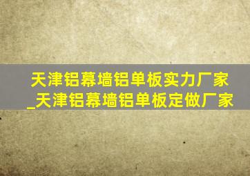 天津铝幕墙铝单板实力厂家_天津铝幕墙铝单板定做厂家