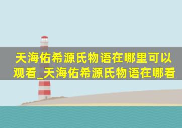 天海佑希源氏物语在哪里可以观看_天海佑希源氏物语在哪看