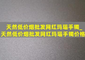 天然(低价烟批发网)红玛瑙手镯_天然(低价烟批发网)红玛瑙手镯价格