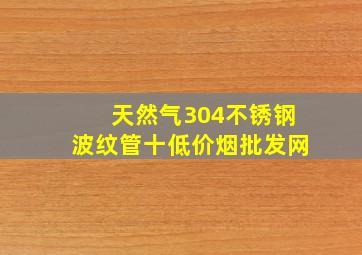 天然气304不锈钢波纹管十(低价烟批发网)