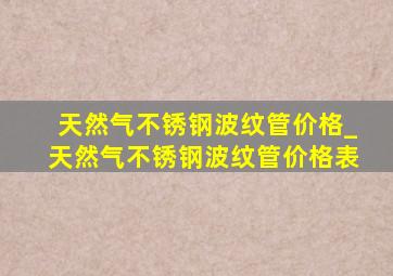 天然气不锈钢波纹管价格_天然气不锈钢波纹管价格表