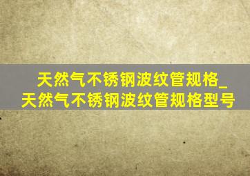 天然气不锈钢波纹管规格_天然气不锈钢波纹管规格型号