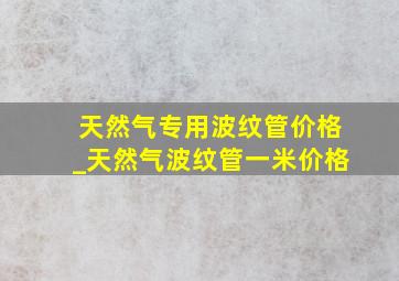 天然气专用波纹管价格_天然气波纹管一米价格