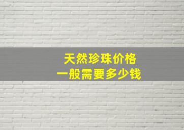 天然珍珠价格一般需要多少钱