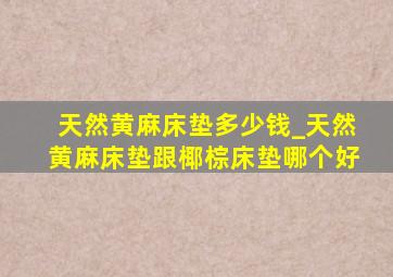 天然黄麻床垫多少钱_天然黄麻床垫跟椰棕床垫哪个好