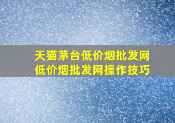 天猫茅台(低价烟批发网)(低价烟批发网)操作技巧