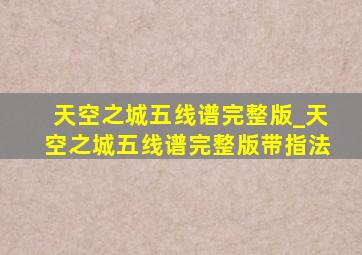 天空之城五线谱完整版_天空之城五线谱完整版带指法