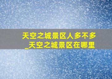 天空之城景区人多不多_天空之城景区在哪里