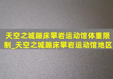 天空之城蹦床攀岩运动馆体重限制_天空之城蹦床攀岩运动馆地区