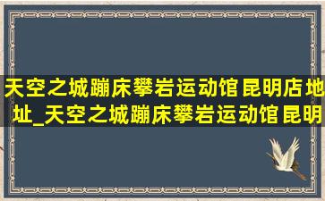 天空之城蹦床攀岩运动馆昆明店地址_天空之城蹦床攀岩运动馆昆明店