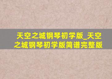 天空之城钢琴初学版_天空之城钢琴初学版简谱完整版