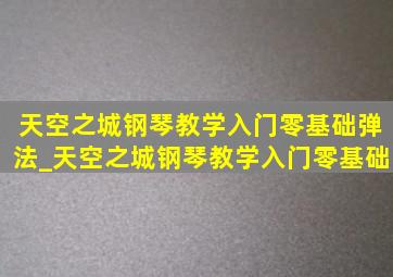 天空之城钢琴教学入门零基础弹法_天空之城钢琴教学入门零基础