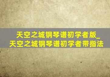 天空之城钢琴谱初学者版_天空之城钢琴谱初学者带指法