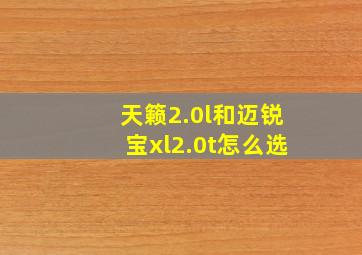 天籁2.0l和迈锐宝xl2.0t怎么选