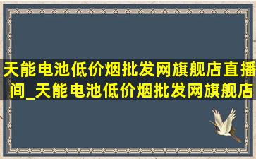 天能电池(低价烟批发网)旗舰店直播间_天能电池(低价烟批发网)旗舰店直播间(低价烟批发网)