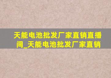 天能电池批发厂家直销直播间_天能电池批发厂家直销