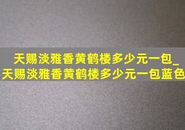 天赐淡雅香黄鹤楼多少元一包_天赐淡雅香黄鹤楼多少元一包蓝色