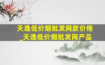 天逸(低价烟批发网)款价格_天逸(低价烟批发网)产品