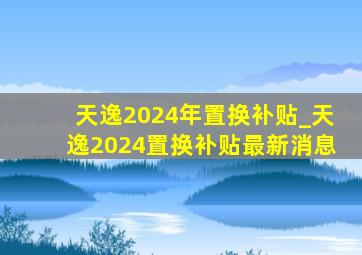 天逸2024年置换补贴_天逸2024置换补贴最新消息