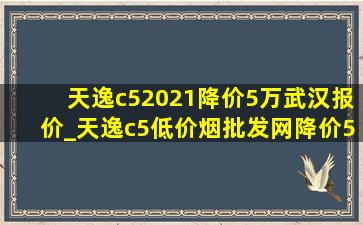 天逸c52021降价5万武汉报价_天逸c5(低价烟批发网)降价5万武汉优惠多少钱