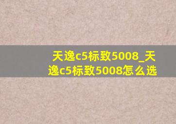 天逸c5标致5008_天逸c5标致5008怎么选