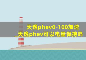 天逸phev0-100加速_天逸phev可以电量保持吗