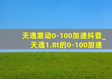 天逸混动0-100加速抖音_天逸1.8t的0-100加速