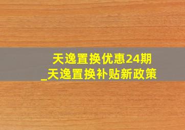 天逸置换优惠24期_天逸置换补贴新政策