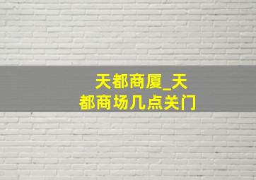 天都商厦_天都商场几点关门