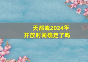 天都峰2024年开放时间确定了吗